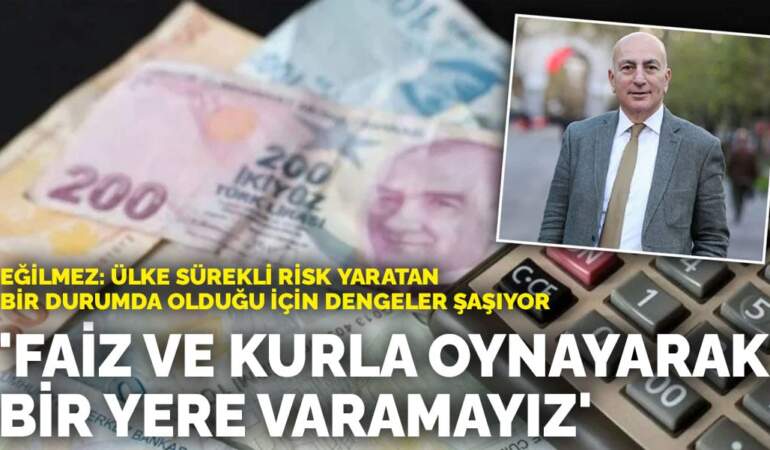 Eğilmez: Faiz ve kurla oynayarak bir yere varamayız