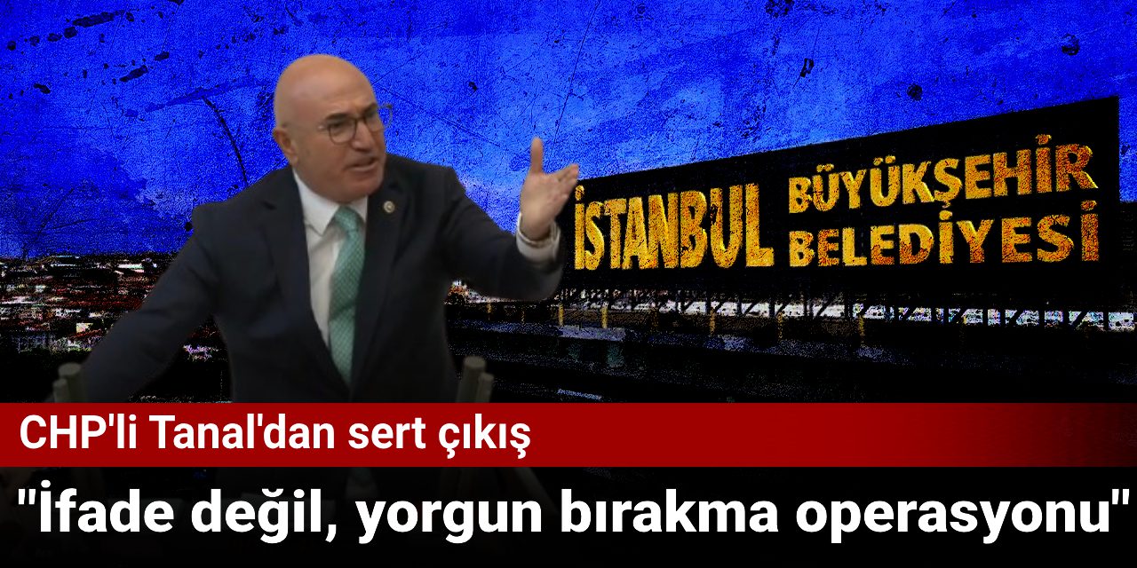CHP’li Mahmut Tanal’dan Gözaltı Operasyonlarına Sert Çıkış: İfade Değil, Yorgun Bırakma Operasyonu!