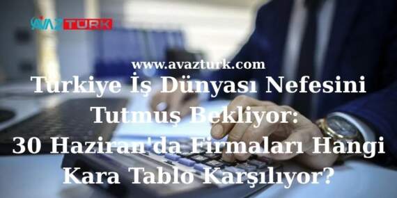 Türkiye İş Dünyası Nefesini Tutmuş Bekliyor: 30 Haziran’da Firmaları Hangi Kara Tablo Karşılıyor?