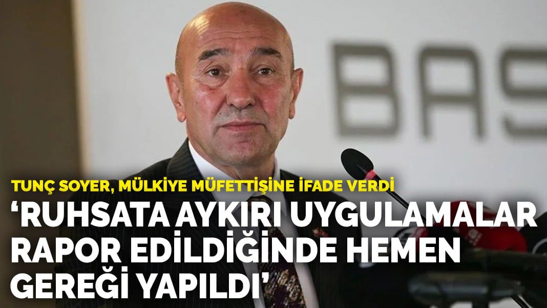 Tunç Soyer, mülkiye müfettişine ifade verdi: Ruhsata aykırı veya eksik uygulamalar rapor edildiğinde hemen gereği yapıldı