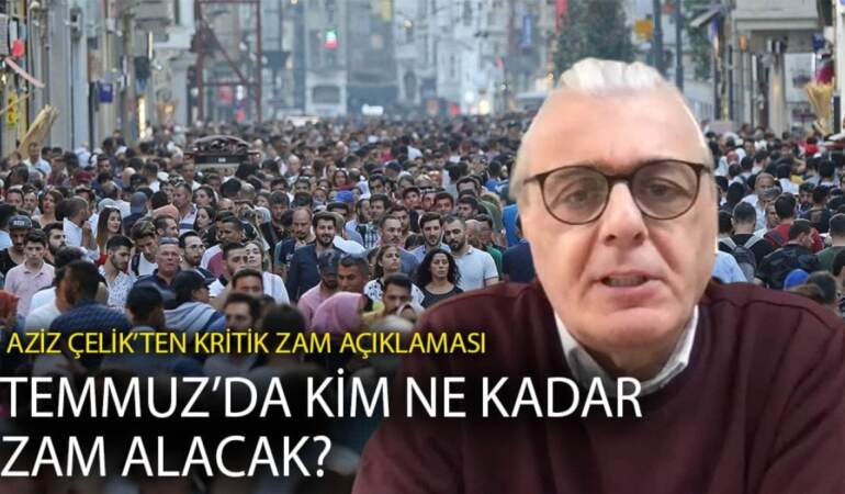 Aziz Çelik’ten kritik zam açıklaması: Temmuz’da kim ne kadar zam alacak?