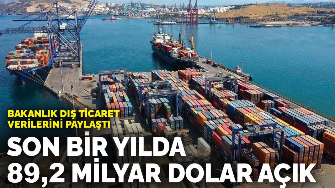 Bakanlık dış ticaret verilerini paylaştı: Son bir yılda 89,2 milyar dolar açık