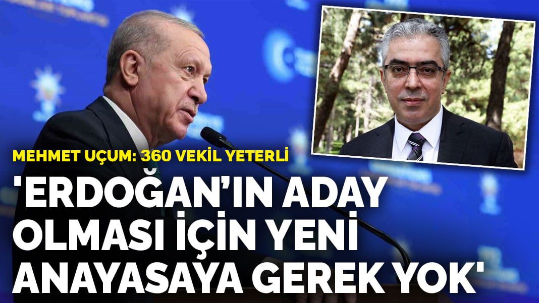 Mehmet Uçum: Erdoğan’ın aday olması için yeni anayasaya gerek yok