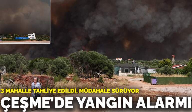 Çeşme’de yangın alarmı: 3 mahalle tahliye edildi, müdahale sürüyor