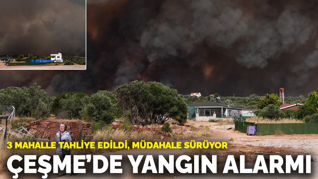 Çeşme’de yangın alarmı: 3 mahalle tahliye edildi, müdahale sürüyor
