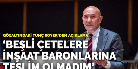 Gözaltındaki Tunç Soyer’den açıklama: Beşli çetelere, inşaat baronlarına teslim olmadım