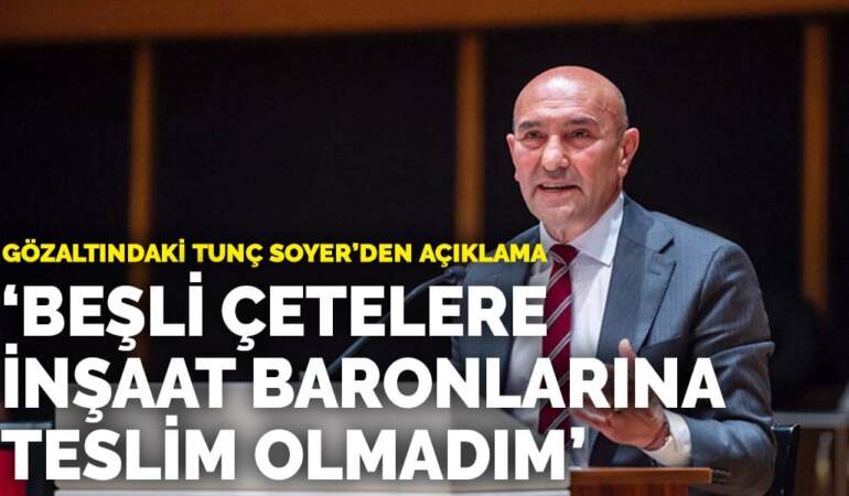 Gözaltındaki Tunç Soyer’den açıklama: Beşli çetelere, inşaat baronlarına teslim olmadım