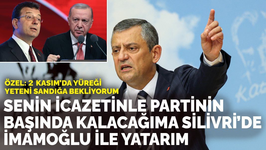 Özel’den Erdoğan’a tepki: Senin icazetinle partinin başında kalacağıma Silivri’de imamoğlu ile yatarım