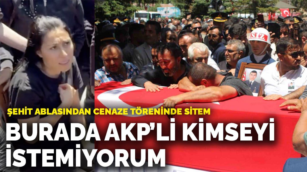 Şehit ablasından cenaze töreninde sitem: Burada AKP’li kimseyi istemiyorum