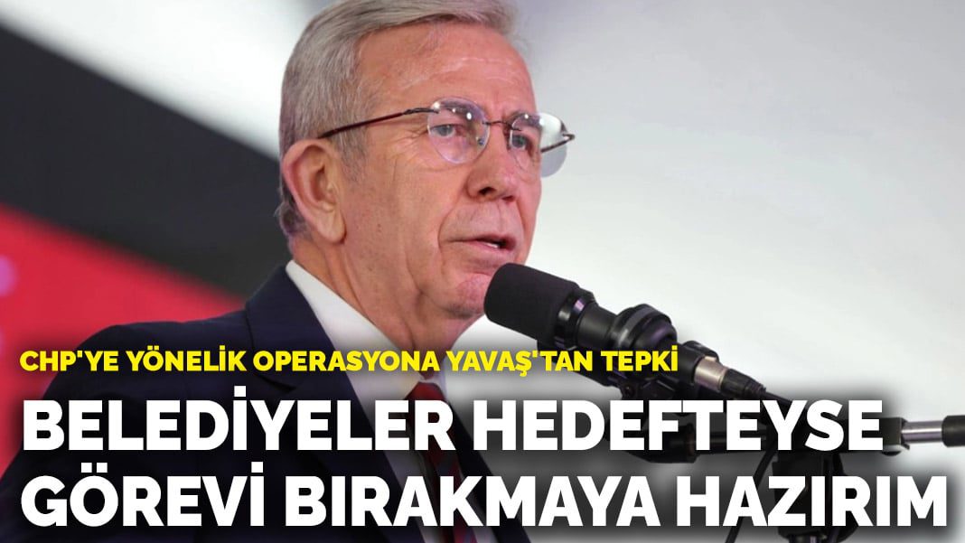 CHP’ye yönelik operasyona Yavaş’tan tepki! Belediyeler hedefteyse görevi bırakmaya hazırım