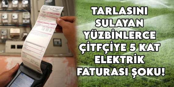 Fatura değil, ateş! Tarlasını sulayan yüzbinlerce çitfçiye 5 kat elektrik faturası şoku