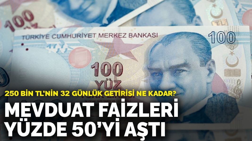 Mevduat faizleri yüzde 50’yi aştı: 250 bin TL’nin 32 günlük getirisi ne kadar?