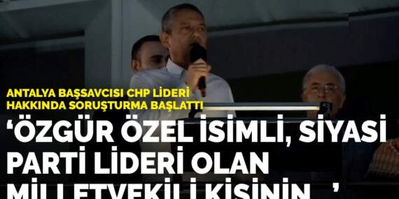 Antalya Başsavcısı CHP lideri hakkında soruşturma başlattı: “Özgür Özel isimli, siyasi parti lideri olan milletvekili kişinin…”
