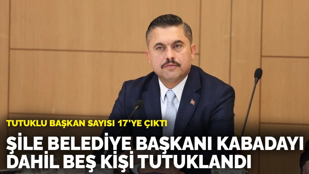 Şile Belediye Başkanı Kabadayı dahil beş kişi tutuklandı: Tutuklu başkan sayısı 17’ye çıktı