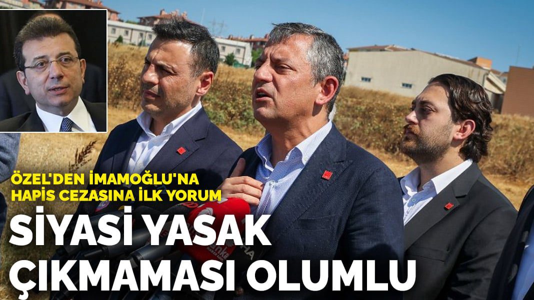 Özel’den İmamoğlu’na hapis cezasına ilk yorum: Siyasi yasak çıkmaması olumlu