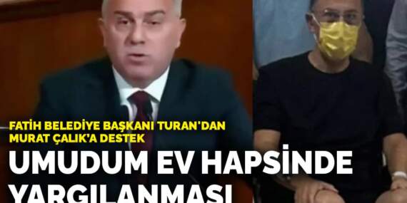 Fatih Belediye Başkanı Turan’dan tutuklu Murat Çalık’a destek: Umudum ev hapsinde yargılanması