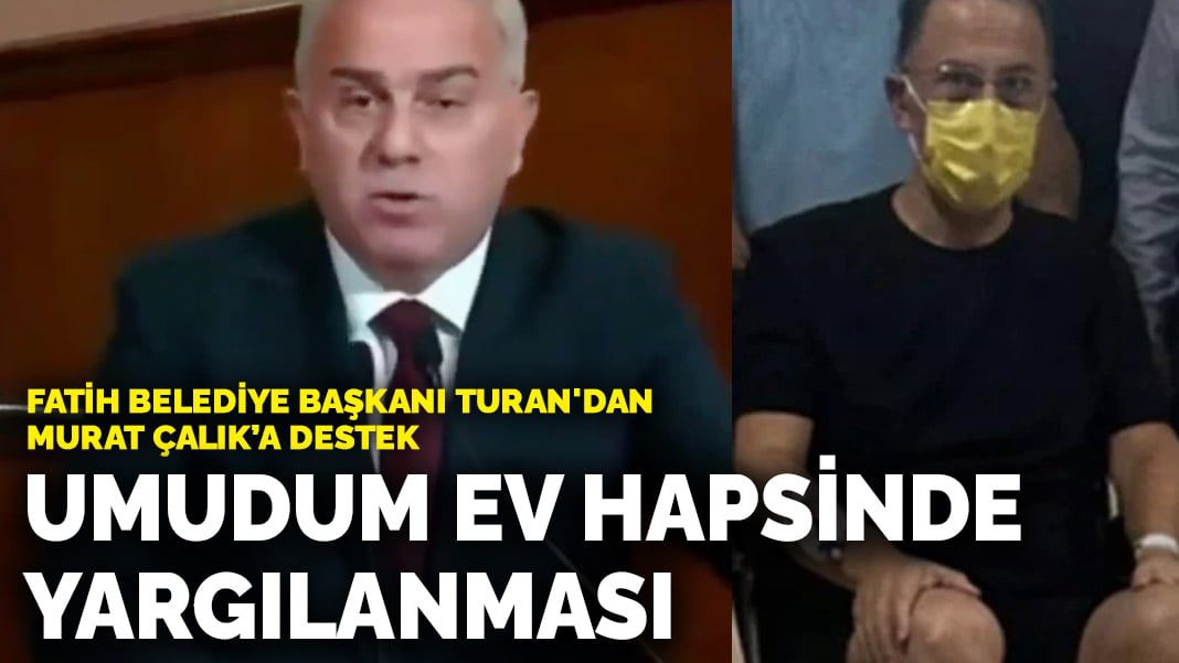 Fatih Belediye Başkanı Turan’dan tutuklu Murat Çalık’a destek: Umudum ev hapsinde yargılanması