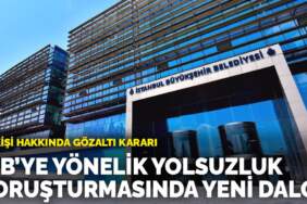 İBB’ye yönelik yolsuzluk soruşturmasında yeni dalga: 18 kişi hakkında gözaltı kararı