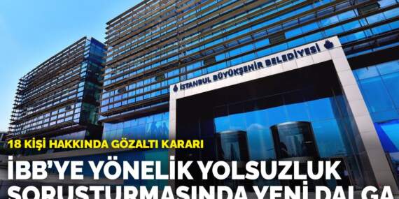 İBB’ye yönelik yolsuzluk soruşturmasında yeni dalga: 18 kişi hakkında gözaltı kararı