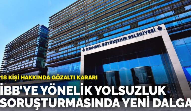 İBB’ye yönelik yolsuzluk soruşturmasında yeni dalga: 18 kişi hakkında gözaltı kararı