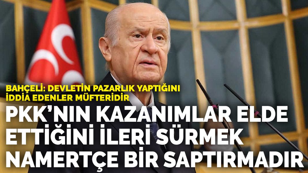 Bahçeli: Devletin pazarlık yaptığını iddia edenler müfteridir… PKK’nın kazanımlar elde ettiğini ileri sürmek saptırmadır