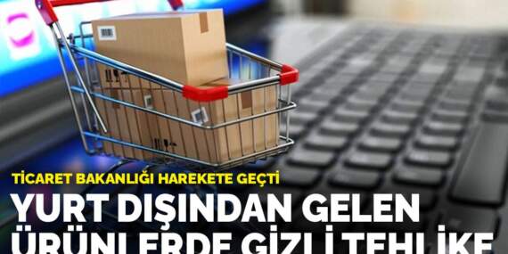 Ticaret Bakanlığı harekete geçti: Yurt dışından gelen ürünlerde gizli tehlike