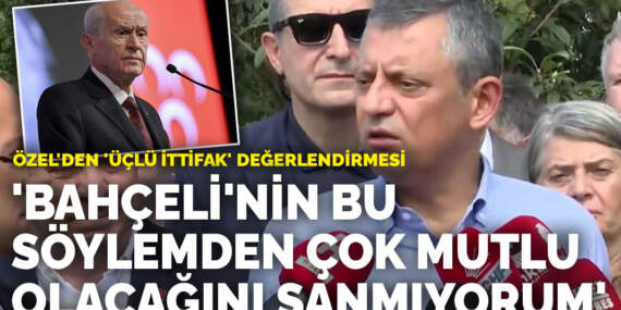 Özel’den ‘üçlü ittifak’ değerlendirmesi: ‘Bahçeli’nin bu söylemden çok mutlu olacağını sanmıyorum’