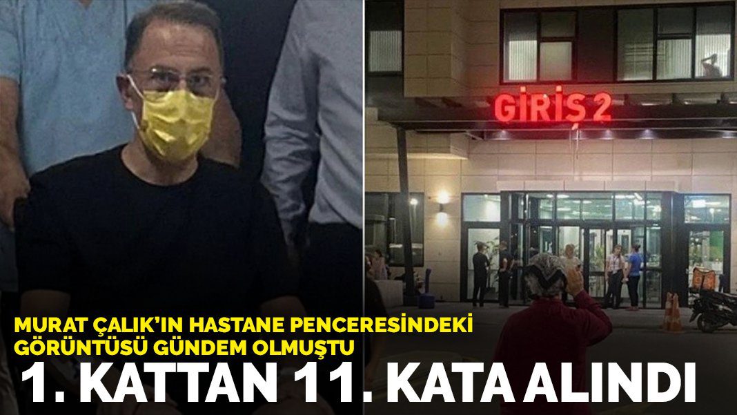 Murat Çalık’ın hastane penceresindeki görüntüsü gündem olmuştu: 1. kattan 11. kata alındı