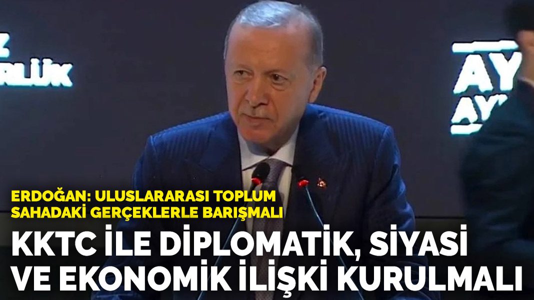 Erdoğan: Uluslararası toplum sahadaki gerçeklerle barışmalı… KKTC ile diplomatik, siyasi ve ekonomik ilişki kurulmalı