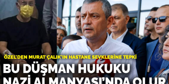 Özgür Özel’den Murat Çalık’ın hastane sevklerine tepki: Bu düşman hukuku, Nazi Almanyası’nda olur