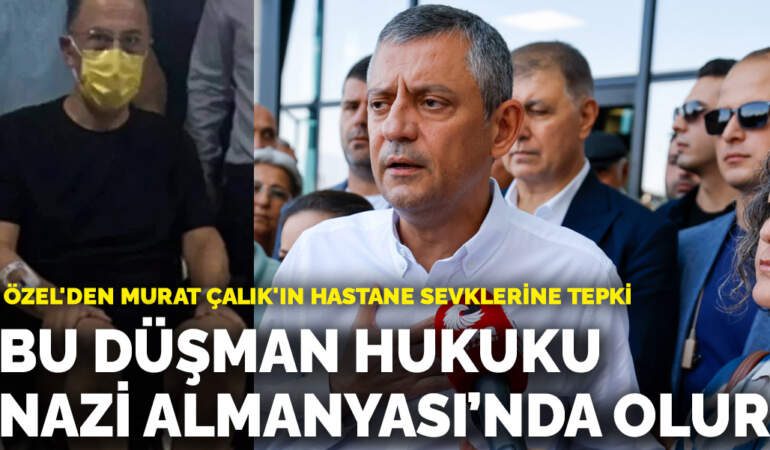 Özgür Özel’den Murat Çalık’ın hastane sevklerine tepki: Bu düşman hukuku, Nazi Almanyası’nda olur