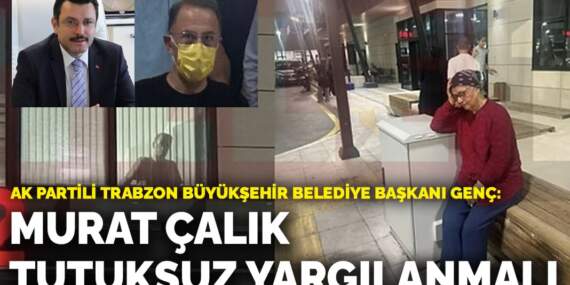 AK Partili Trabzon Büyükşehir Belediye Başkanı Genç: Mehmet Murat Çalık tutuksuz yargılanmalı