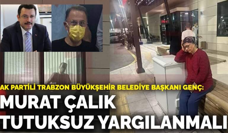 AK Partili Trabzon Büyükşehir Belediye Başkanı Genç: Mehmet Murat Çalık tutuksuz yargılanmalı
