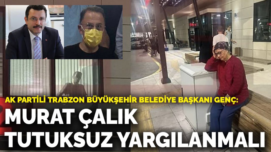 AK Partili Trabzon Büyükşehir Belediye Başkanı Genç: Mehmet Murat Çalık tutuksuz yargılanmalı