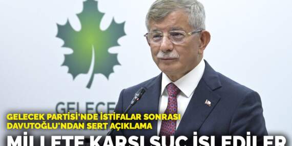 Gelecek Partisi’nde istifalar sonrası Davutoğlu’ndan sert açıklama: Millete karşı suç işlediler