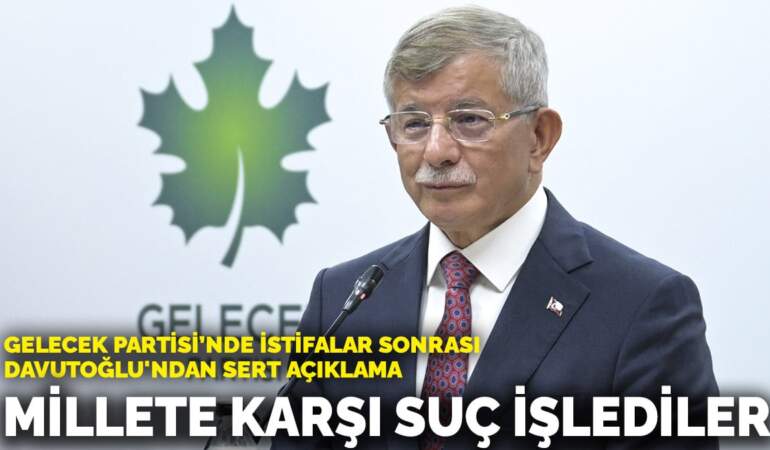 Gelecek Partisi’nde istifalar sonrası Davutoğlu’ndan sert açıklama: Millete karşı suç işlediler