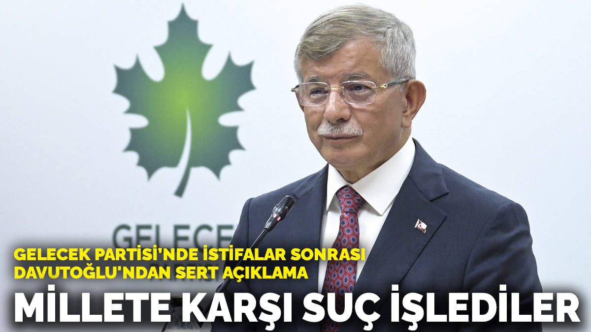 Gelecek Partisi’nde istifalar sonrası Davutoğlu’ndan sert açıklama: Millete karşı suç işlediler