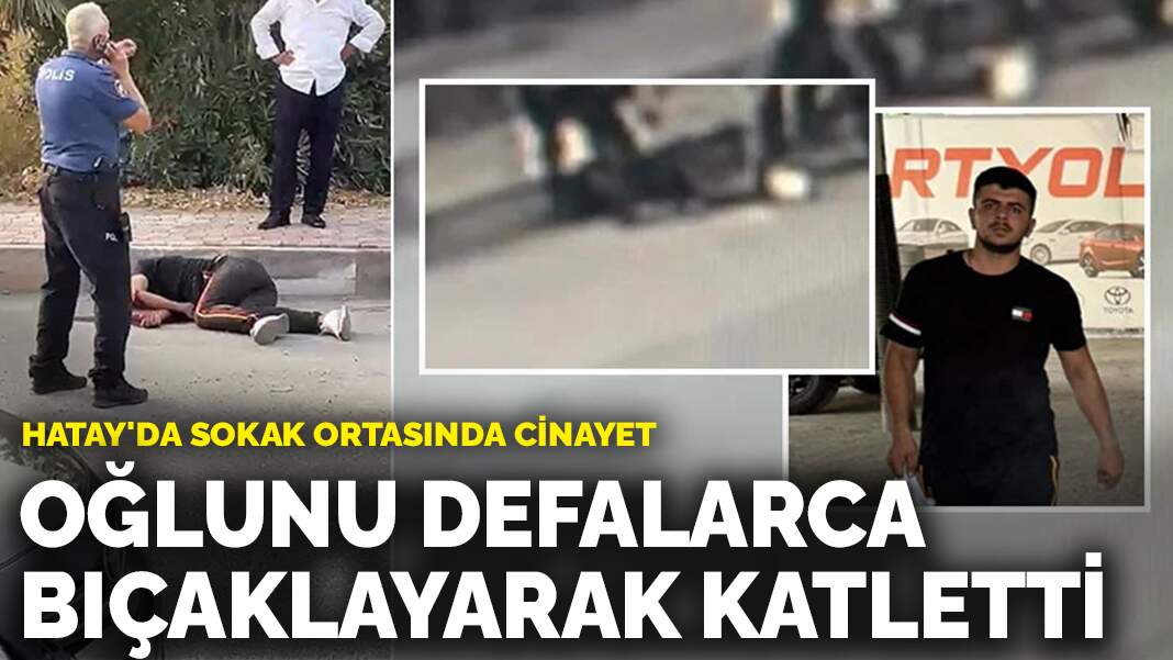Hatay’da sokak ortasında cinayet: Baba, oğlunu defalarca bıçaklayarak katletti