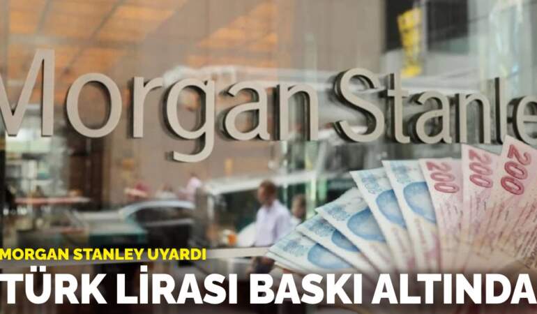 Morgan Stanley uyardı: Türk Lirası baskı altında