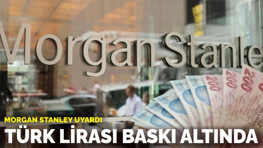 Morgan Stanley uyardı: Türk Lirası baskı altında