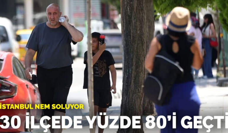 İstanbul nem soluyor: 30 ilçede yüzde 80’i geçti
