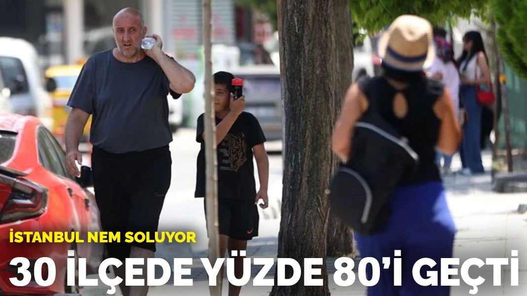 İstanbul nem soluyor: 30 ilçede yüzde 80’i geçti