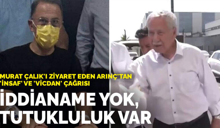 Murat Çalık’ı ziyaret eden Arınç’tan ‘insaf’ ve ‘vicdan’ çağrısı: İddianame yok, tutukluluk var