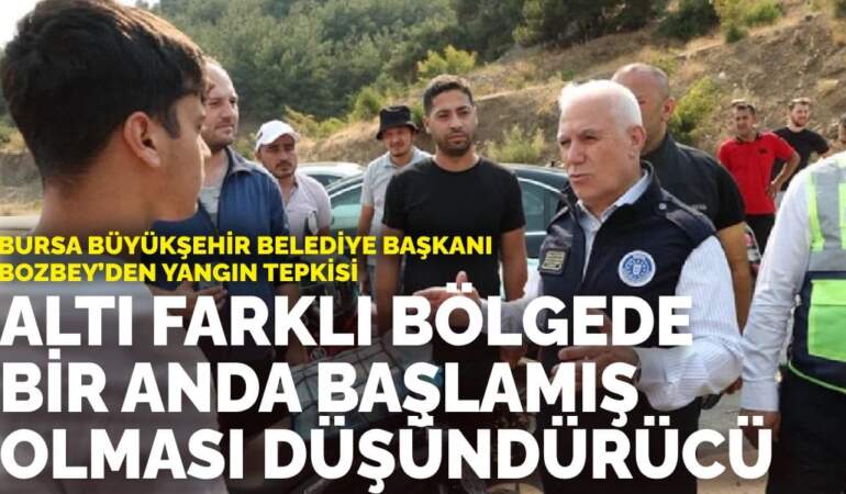 Bursa Büyükşehir Belediye Başkanı Bozbey’den yangın tepkisi: 6 farklı bölgede bir anda başlamış olması düşündürücü
