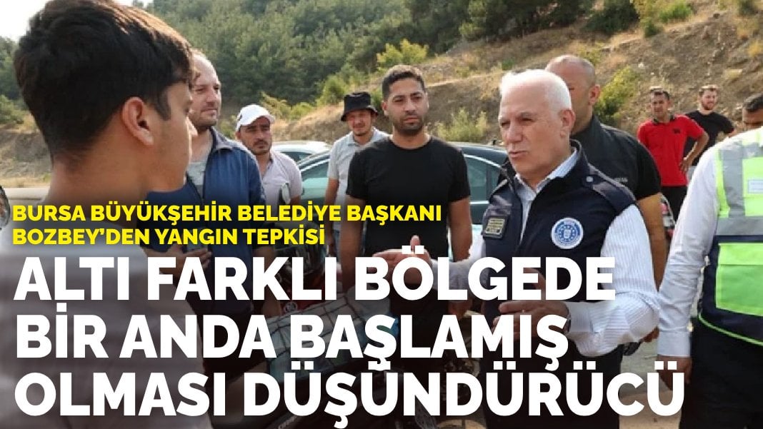 Bursa Büyükşehir Belediye Başkanı Bozbey’den yangın tepkisi: 6 farklı bölgede bir anda başlamış olması düşündürücü