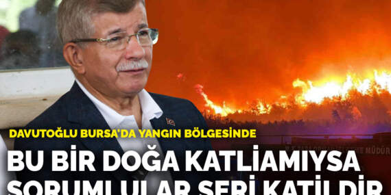 Davutoğlu Bursa’da yangın bölgesinde: Bu bir doğa katliamıysa, sorumlular seri katildir