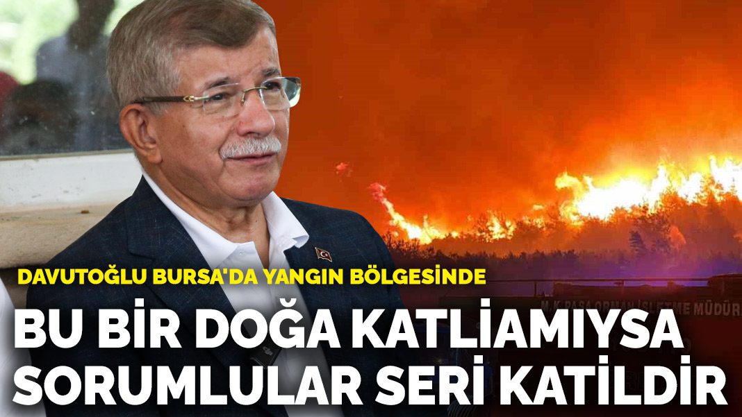 Davutoğlu Bursa’da yangın bölgesinde: Bu bir doğa katliamıysa, sorumlular seri katildir