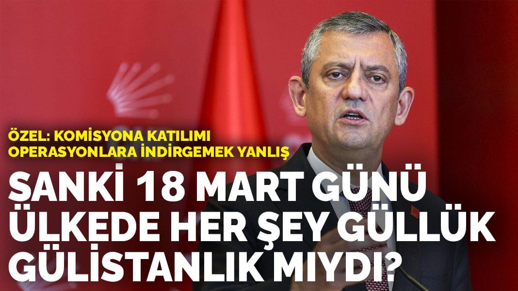 Özgür Özel: Komisyona katılımı operasyonlara indirgemek yanlış