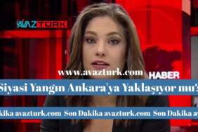 Siyasi Yangın Ankara’ya Yaklaşıyor mu?