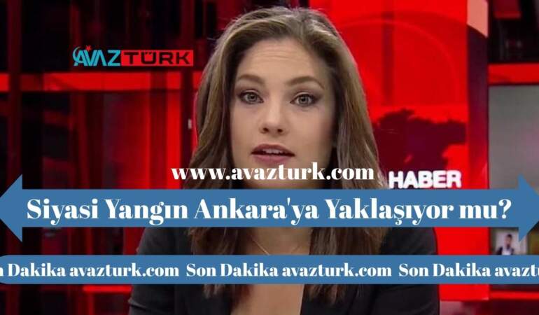 Siyasi Yangın Ankara’ya Yaklaşıyor mu?